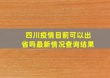 四川疫情目前可以出省吗最新情况查询结果