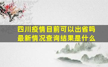 四川疫情目前可以出省吗最新情况查询结果是什么