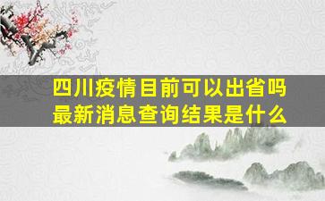 四川疫情目前可以出省吗最新消息查询结果是什么