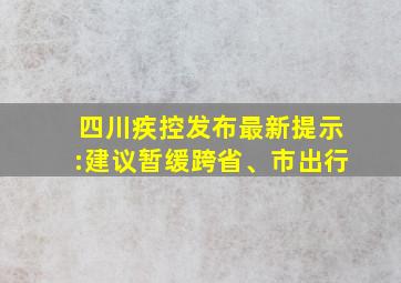 四川疾控发布最新提示:建议暂缓跨省、市出行