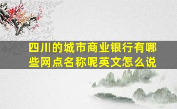 四川的城市商业银行有哪些网点名称呢英文怎么说