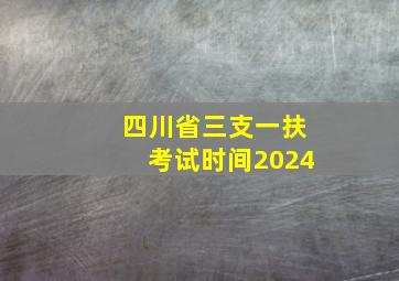 四川省三支一扶考试时间2024