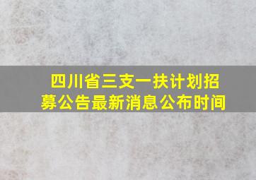 四川省三支一扶计划招募公告最新消息公布时间