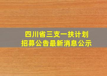 四川省三支一扶计划招募公告最新消息公示