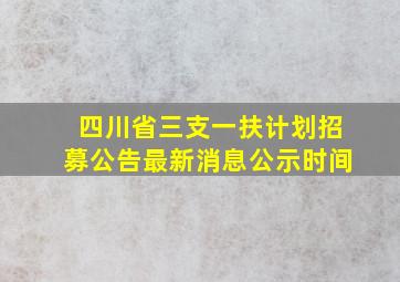 四川省三支一扶计划招募公告最新消息公示时间