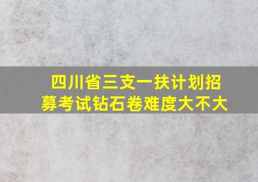 四川省三支一扶计划招募考试钻石卷难度大不大