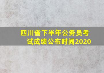 四川省下半年公务员考试成绩公布时间2020