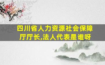 四川省人力资源社会保障厅厅长,法人代表是谁呀