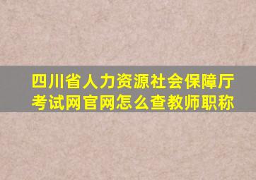 四川省人力资源社会保障厅考试网官网怎么查教师职称