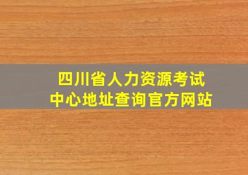 四川省人力资源考试中心地址查询官方网站