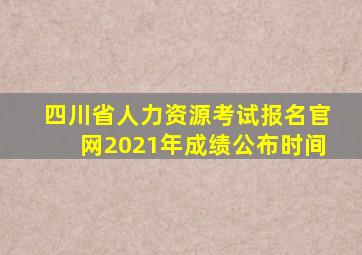 四川省人力资源考试报名官网2021年成绩公布时间