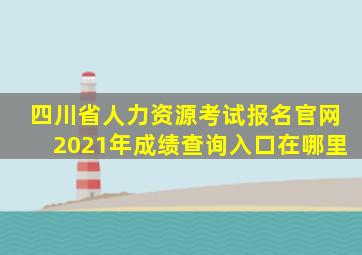 四川省人力资源考试报名官网2021年成绩查询入口在哪里