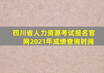 四川省人力资源考试报名官网2021年成绩查询时间