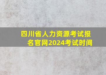 四川省人力资源考试报名官网2024考试时间