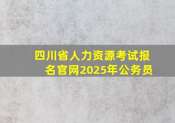 四川省人力资源考试报名官网2025年公务员