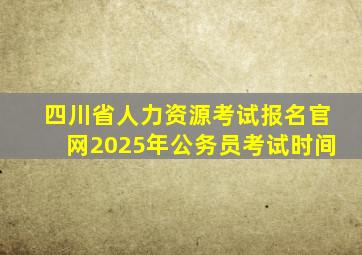 四川省人力资源考试报名官网2025年公务员考试时间