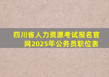 四川省人力资源考试报名官网2025年公务员职位表