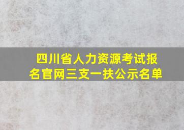 四川省人力资源考试报名官网三支一扶公示名单