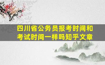 四川省公务员报考时间和考试时间一样吗知乎文章