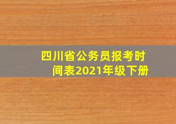 四川省公务员报考时间表2021年级下册