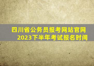 四川省公务员报考网站官网2023下半年考试报名时间