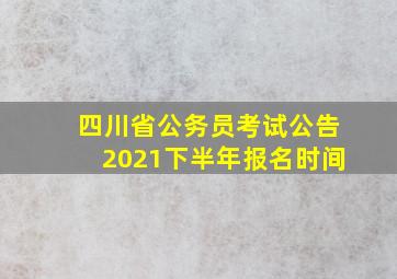 四川省公务员考试公告2021下半年报名时间