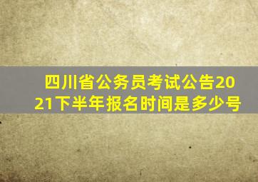 四川省公务员考试公告2021下半年报名时间是多少号