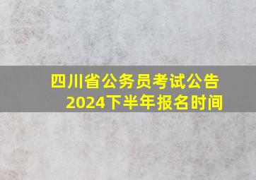 四川省公务员考试公告2024下半年报名时间