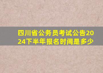 四川省公务员考试公告2024下半年报名时间是多少