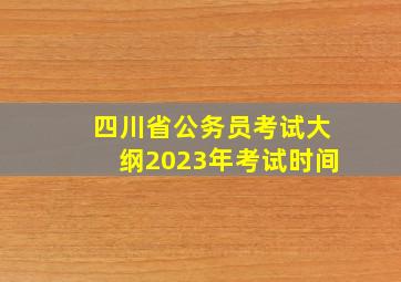 四川省公务员考试大纲2023年考试时间