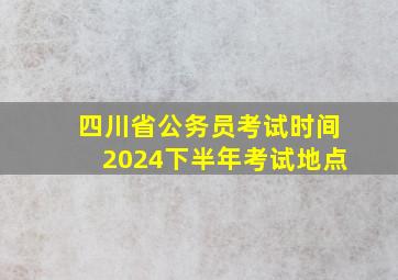 四川省公务员考试时间2024下半年考试地点