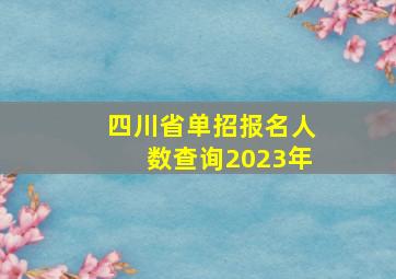 四川省单招报名人数查询2023年