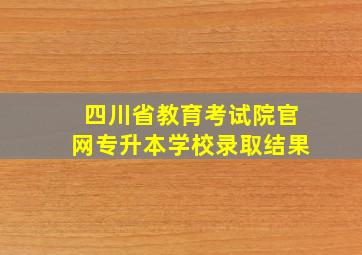 四川省教育考试院官网专升本学校录取结果