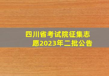 四川省考试院征集志愿2023年二批公告