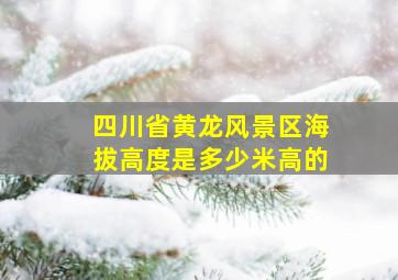 四川省黄龙风景区海拔高度是多少米高的