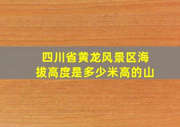 四川省黄龙风景区海拔高度是多少米高的山