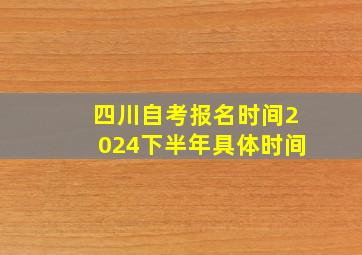 四川自考报名时间2024下半年具体时间