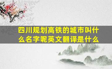 四川规划高铁的城市叫什么名字呢英文翻译是什么