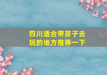 四川适合带孩子去玩的地方推荐一下