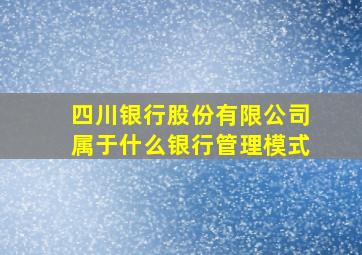 四川银行股份有限公司属于什么银行管理模式