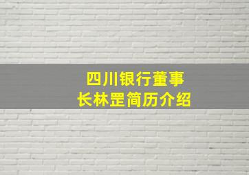 四川银行董事长林罡简历介绍