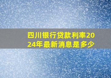 四川银行贷款利率2024年最新消息是多少