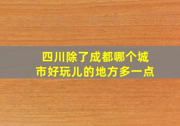 四川除了成都哪个城市好玩儿的地方多一点