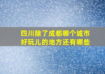 四川除了成都哪个城市好玩儿的地方还有哪些