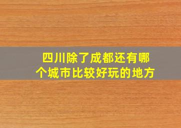 四川除了成都还有哪个城市比较好玩的地方