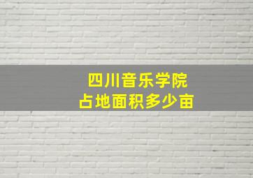 四川音乐学院占地面积多少亩