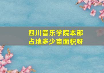 四川音乐学院本部占地多少亩面积呀