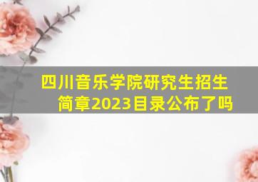 四川音乐学院研究生招生简章2023目录公布了吗