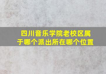 四川音乐学院老校区属于哪个派出所在哪个位置