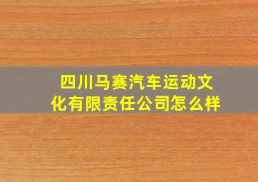 四川马赛汽车运动文化有限责任公司怎么样